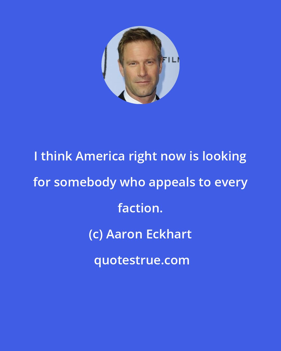 Aaron Eckhart: I think America right now is looking for somebody who appeals to every faction.