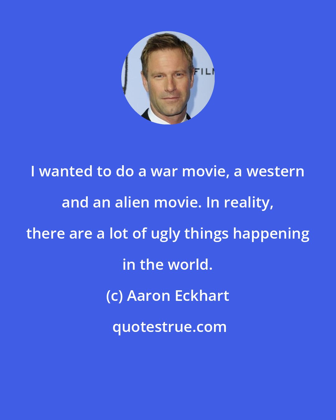 Aaron Eckhart: I wanted to do a war movie, a western and an alien movie. In reality, there are a lot of ugly things happening in the world.