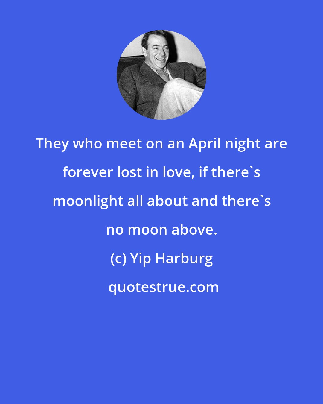 Yip Harburg: They who meet on an April night are forever lost in love, if there's moonlight all about and there's no moon above.