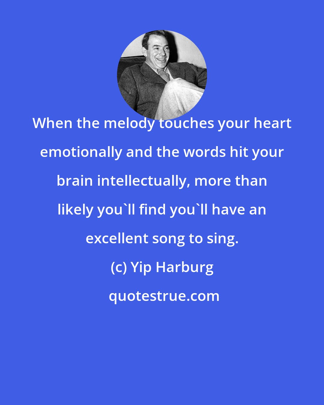 Yip Harburg: When the melody touches your heart emotionally and the words hit your brain intellectually, more than likely you'll find you'll have an excellent song to sing.