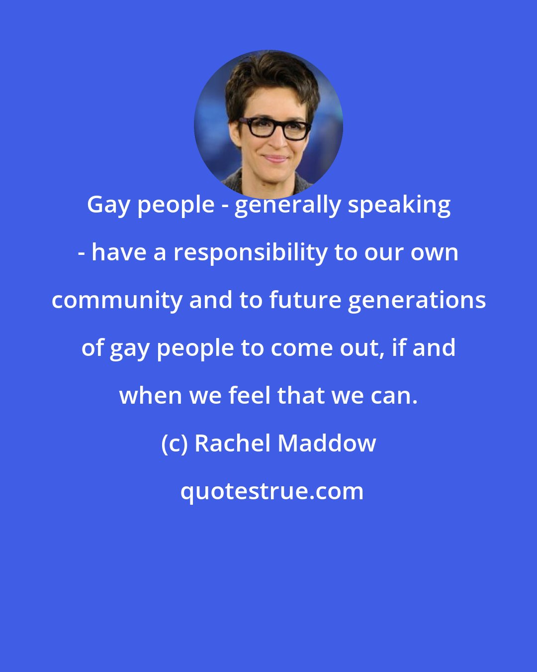 Rachel Maddow: Gay people - generally speaking - have a responsibility to our own community and to future generations of gay people to come out, if and when we feel that we can.