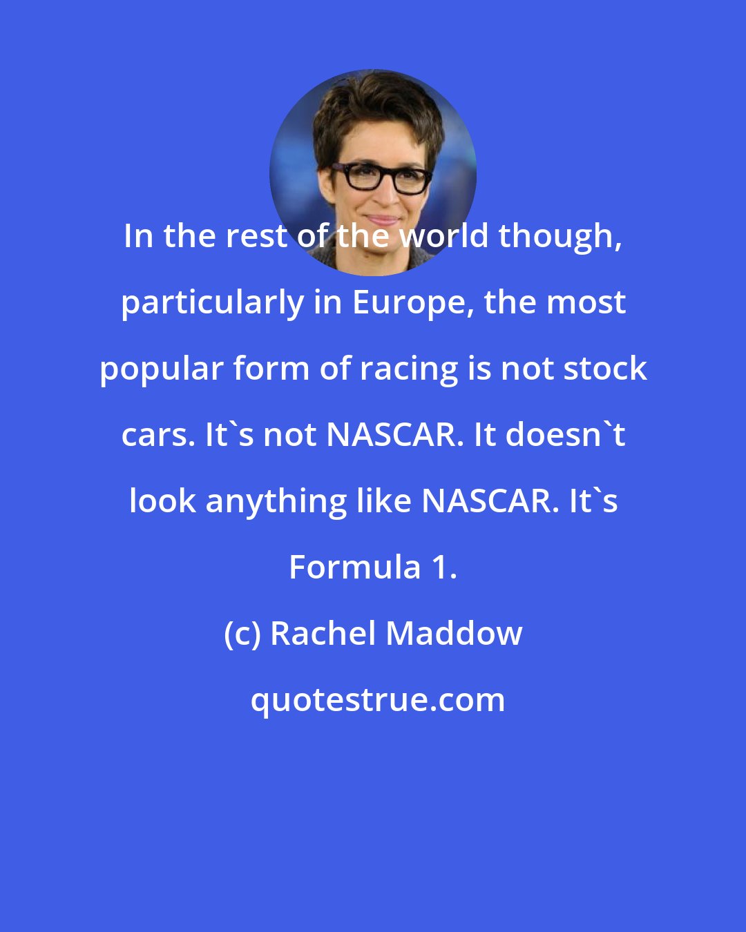 Rachel Maddow: In the rest of the world though, particularly in Europe, the most popular form of racing is not stock cars. It`s not NASCAR. It doesn`t look anything like NASCAR. It`s Formula 1.