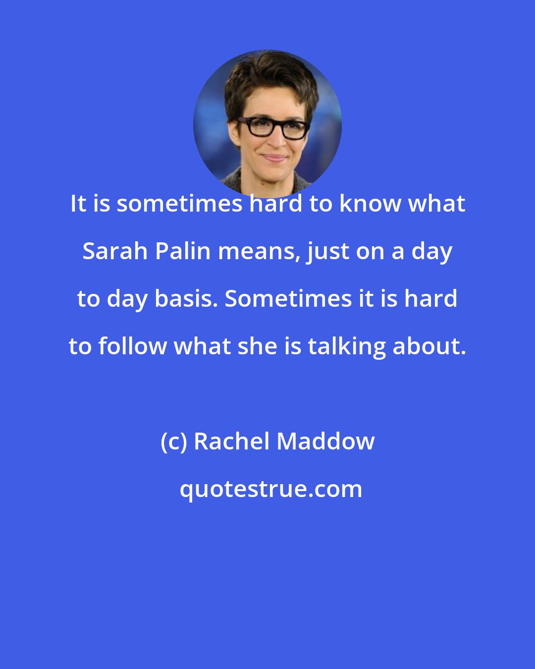 Rachel Maddow: It is sometimes hard to know what Sarah Palin means, just on a day to day basis. Sometimes it is hard to follow what she is talking about.