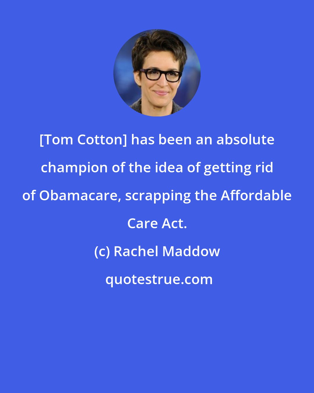 Rachel Maddow: [Tom Cotton] has been an absolute champion of the idea of getting rid of Obamacare, scrapping the Affordable Care Act.