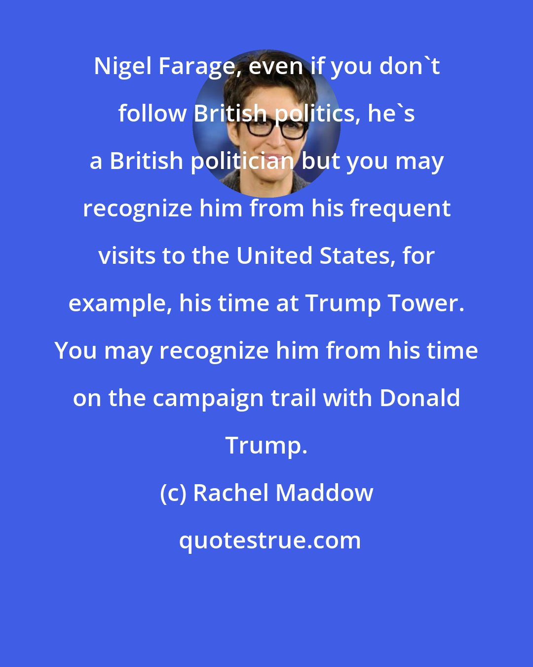 Rachel Maddow: Nigel Farage, even if you don`t follow British politics, he`s a British politician but you may recognize him from his frequent visits to the United States, for example, his time at Trump Tower. You may recognize him from his time on the campaign trail with Donald Trump.