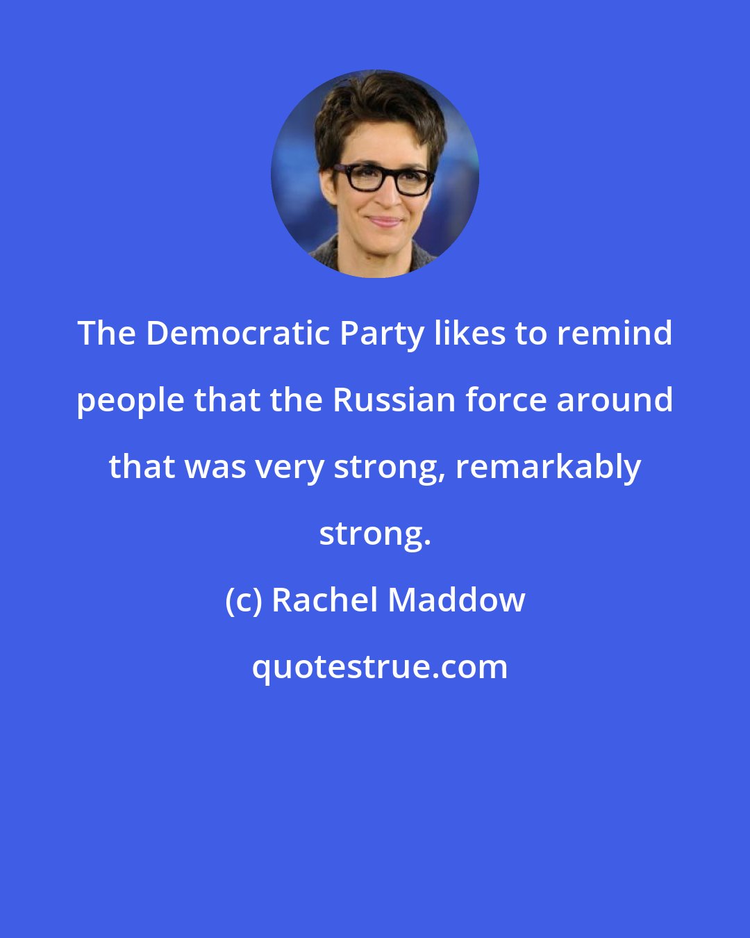 Rachel Maddow: The Democratic Party likes to remind people that the Russian force around that was very strong, remarkably strong.