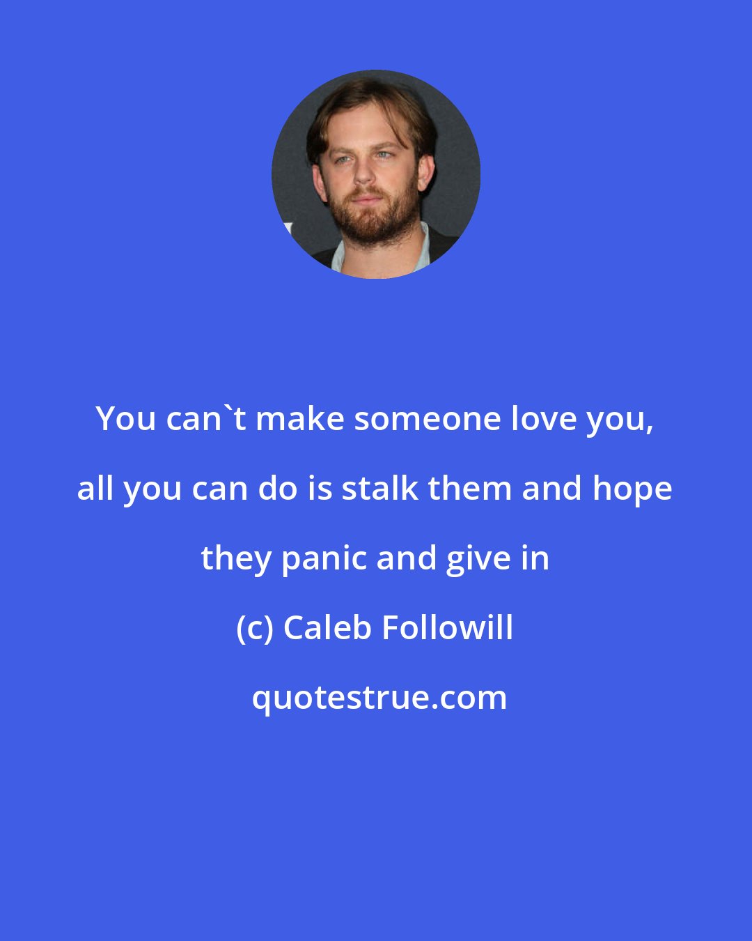 Caleb Followill: You can't make someone love you, all you can do is stalk them and hope they panic and give in