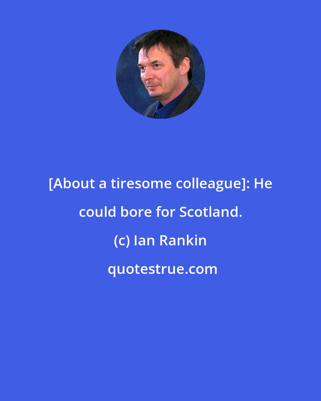 Ian Rankin: [About a tiresome colleague]: He could bore for Scotland.