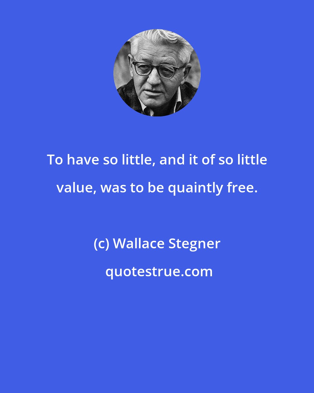 Wallace Stegner: To have so little, and it of so little value, was to be quaintly free.