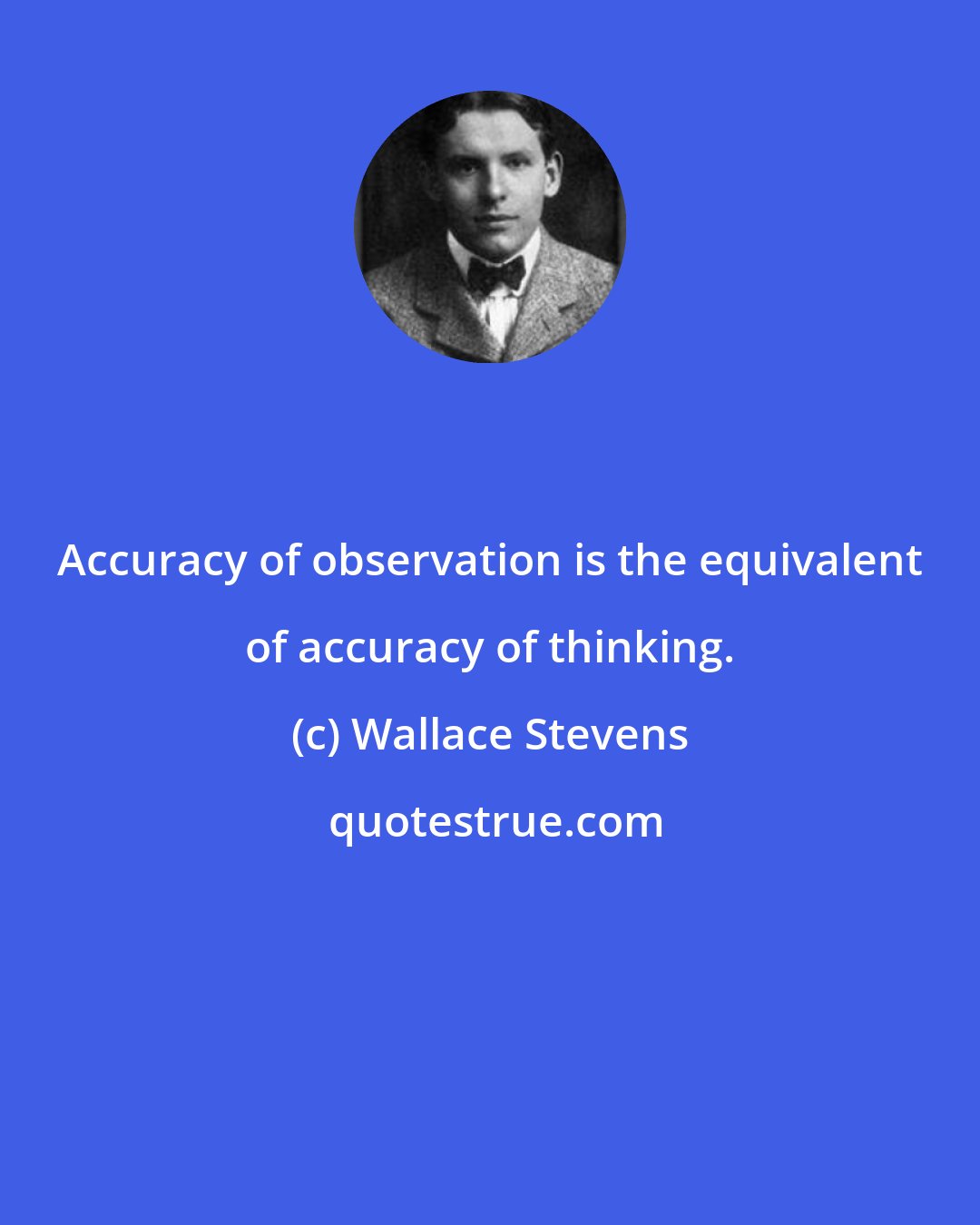Wallace Stevens: Accuracy of observation is the equivalent of accuracy of thinking.