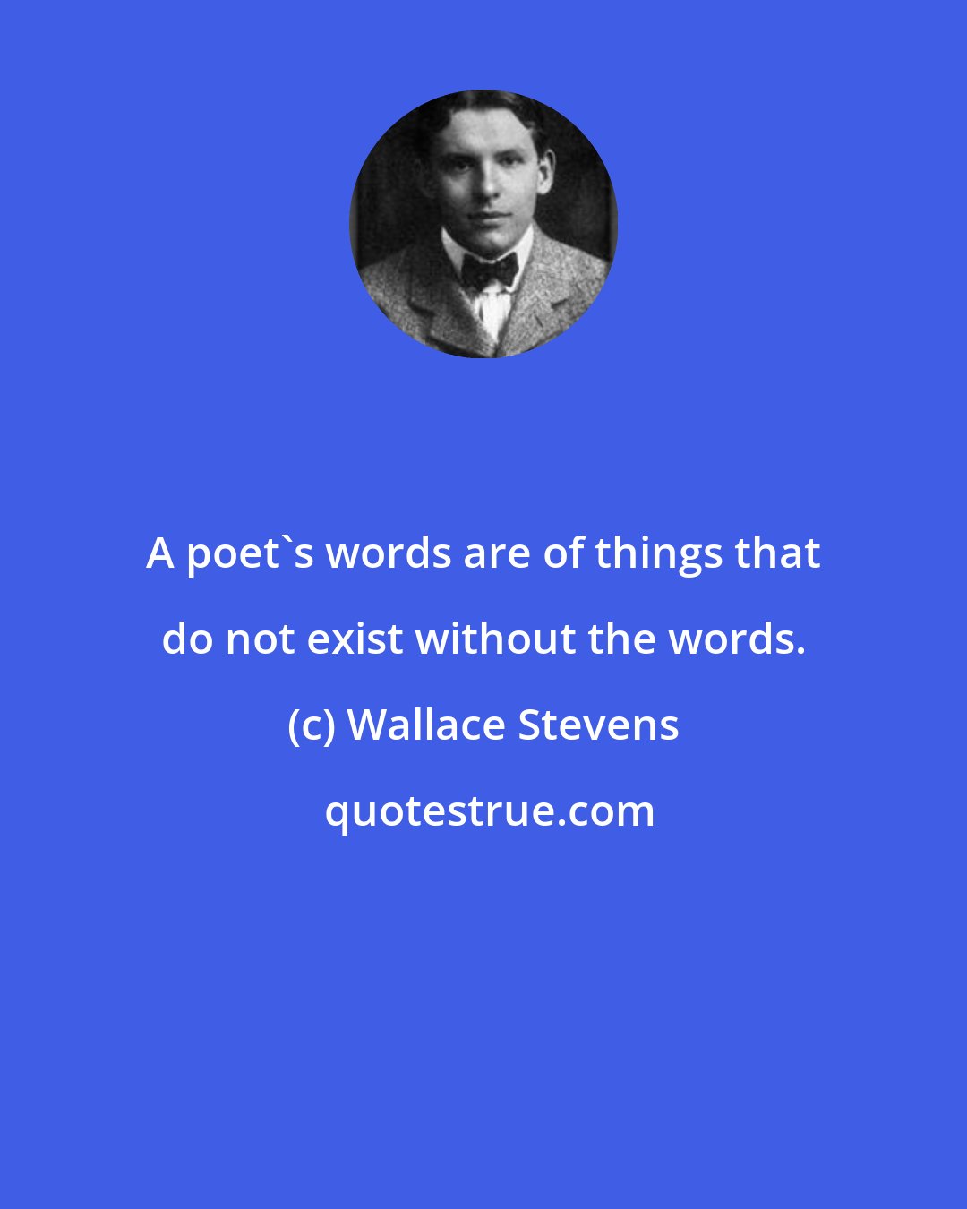 Wallace Stevens: A poet's words are of things that do not exist without the words.