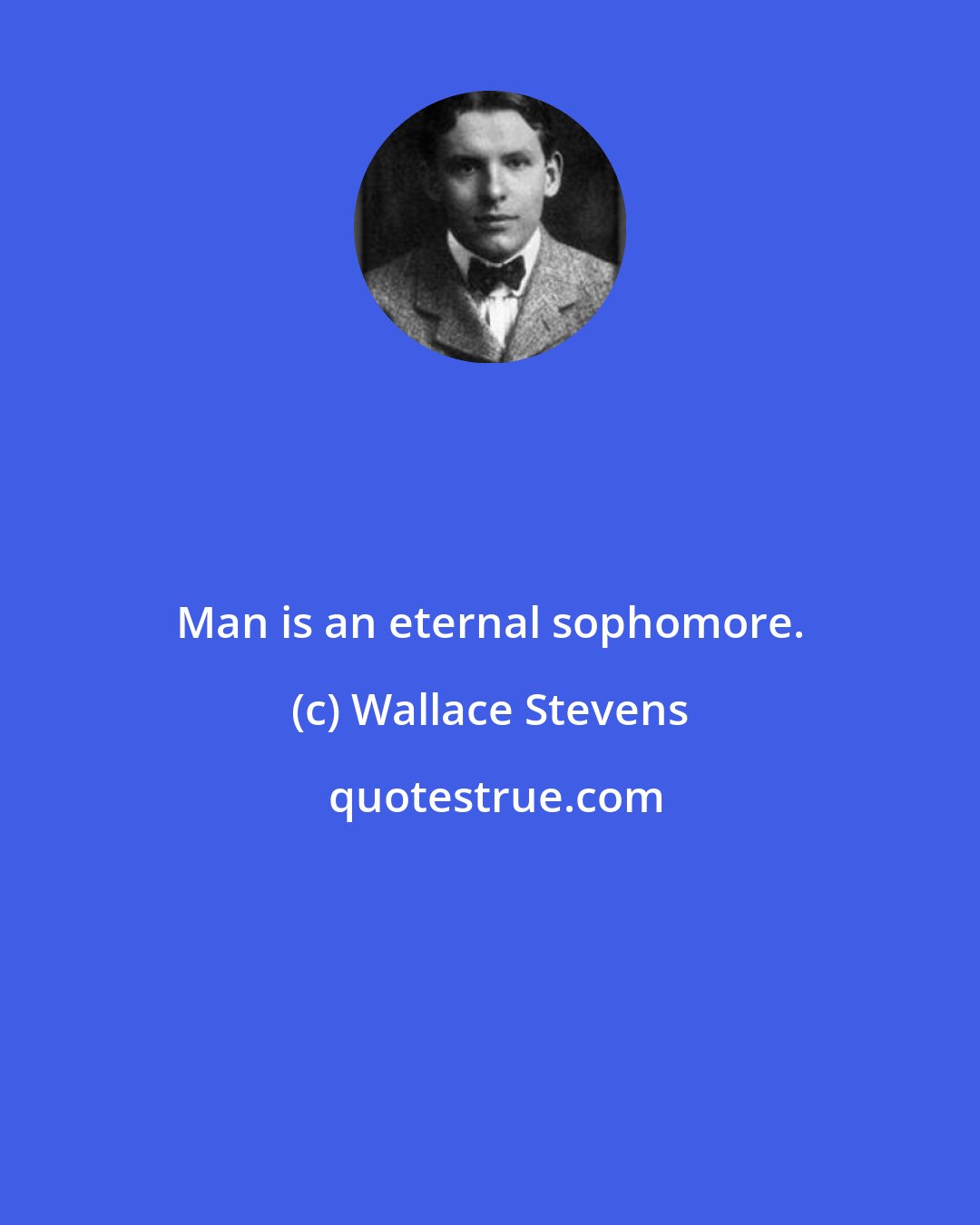 Wallace Stevens: Man is an eternal sophomore.