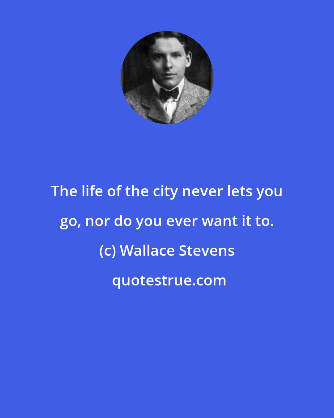 Wallace Stevens: The life of the city never lets you go, nor do you ever want it to.