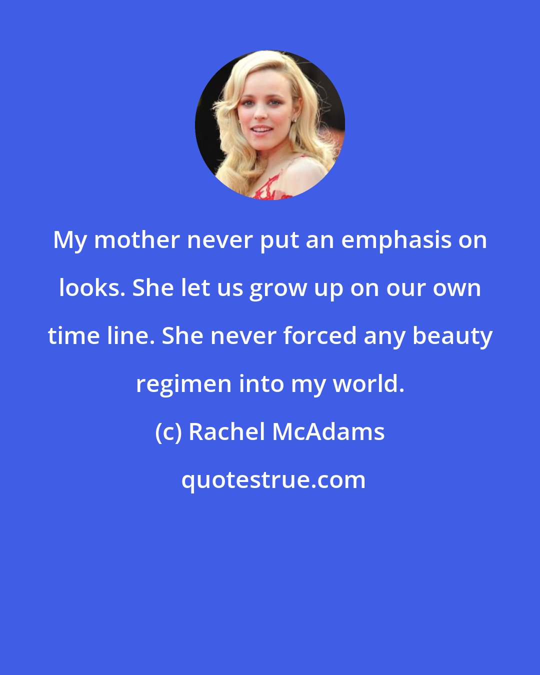 Rachel McAdams: My mother never put an emphasis on looks. She let us grow up on our own time line. She never forced any beauty regimen into my world.