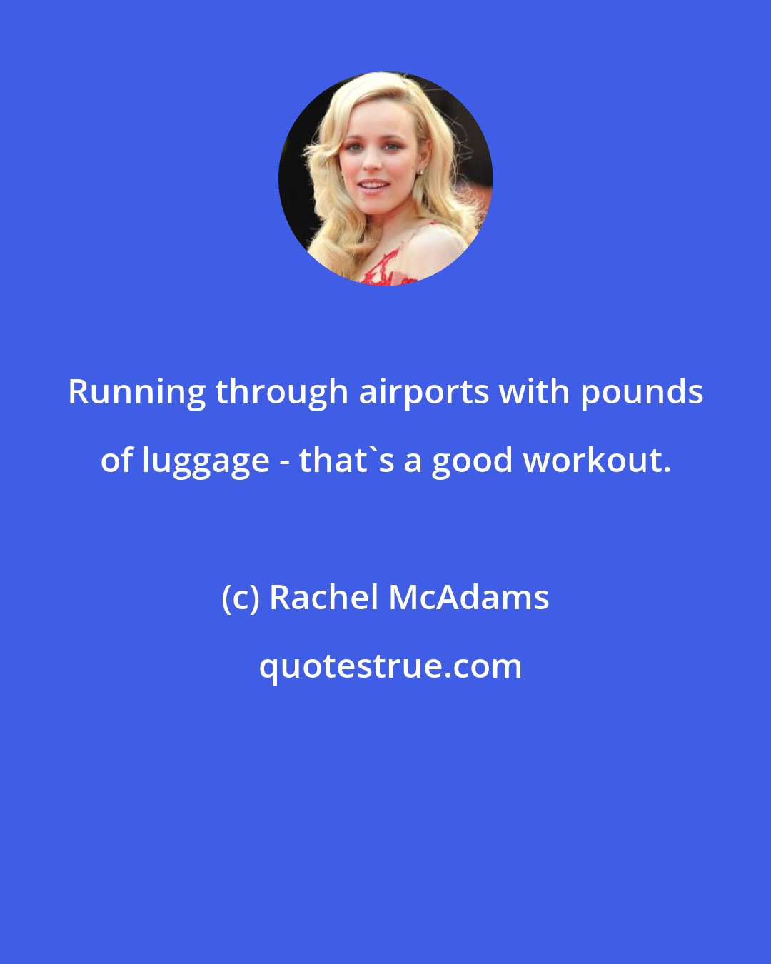 Rachel McAdams: Running through airports with pounds of luggage - that's a good workout.