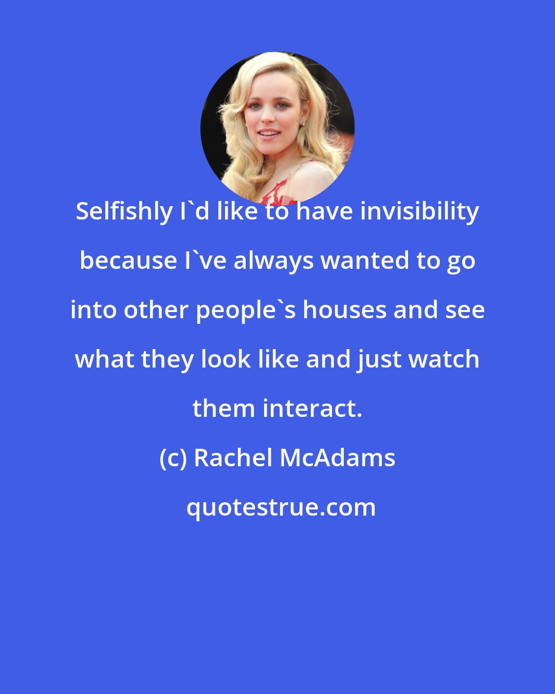 Rachel McAdams: Selfishly I'd like to have invisibility because I've always wanted to go into other people's houses and see what they look like and just watch them interact.