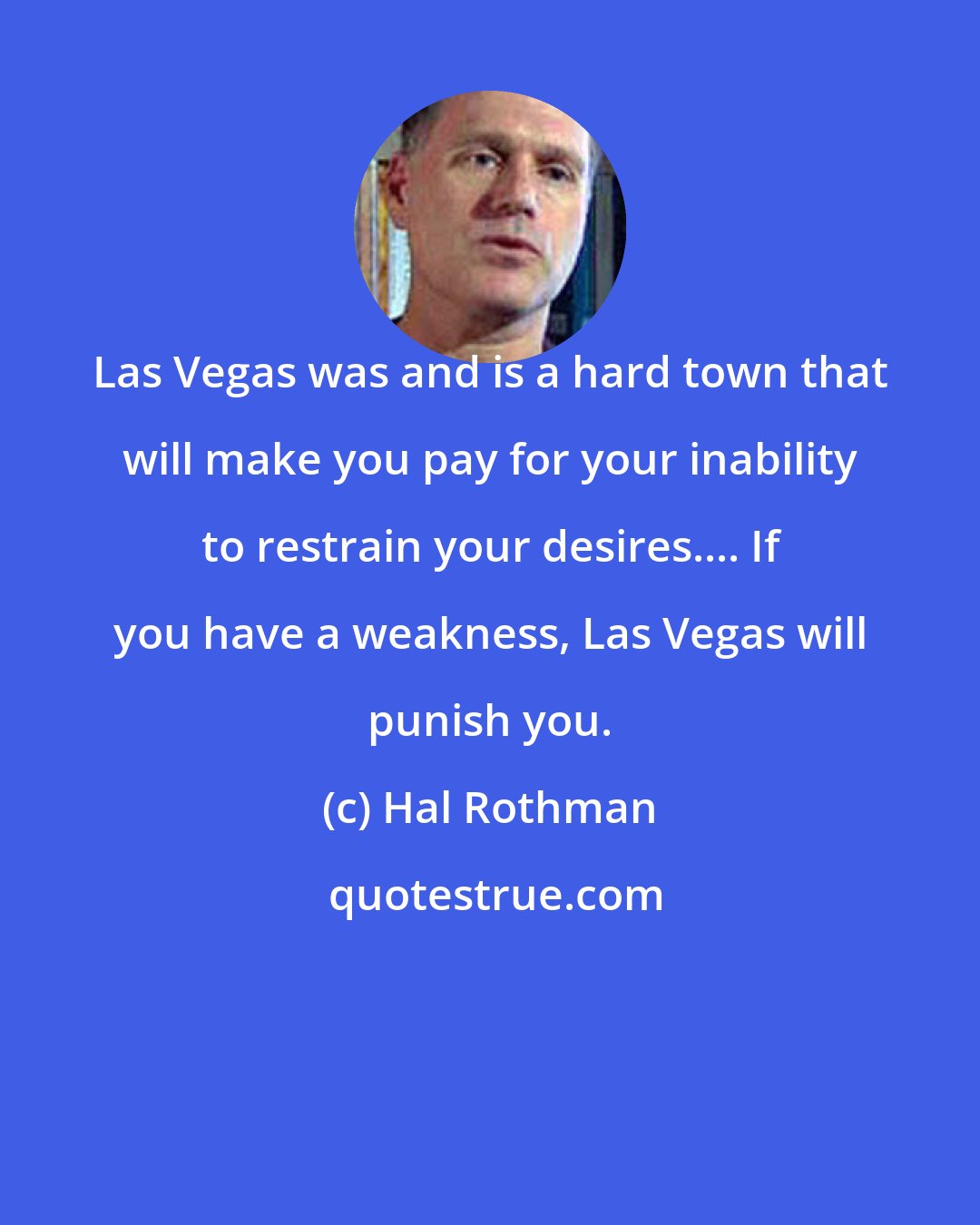 Hal Rothman: Las Vegas was and is a hard town that will make you pay for your inability to restrain your desires.... If you have a weakness, Las Vegas will punish you.