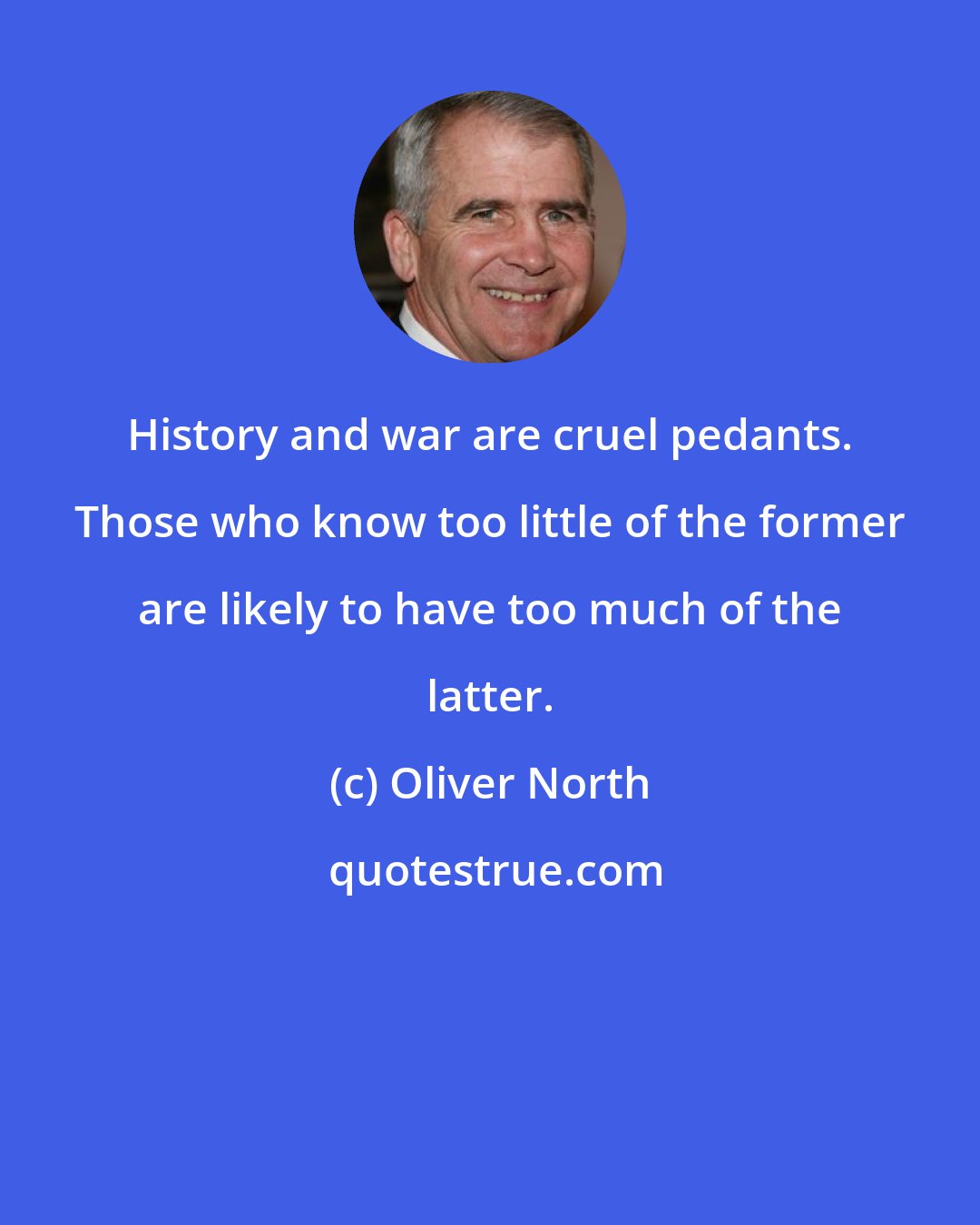 Oliver North: History and war are cruel pedants. Those who know too little of the former are likely to have too much of the latter.