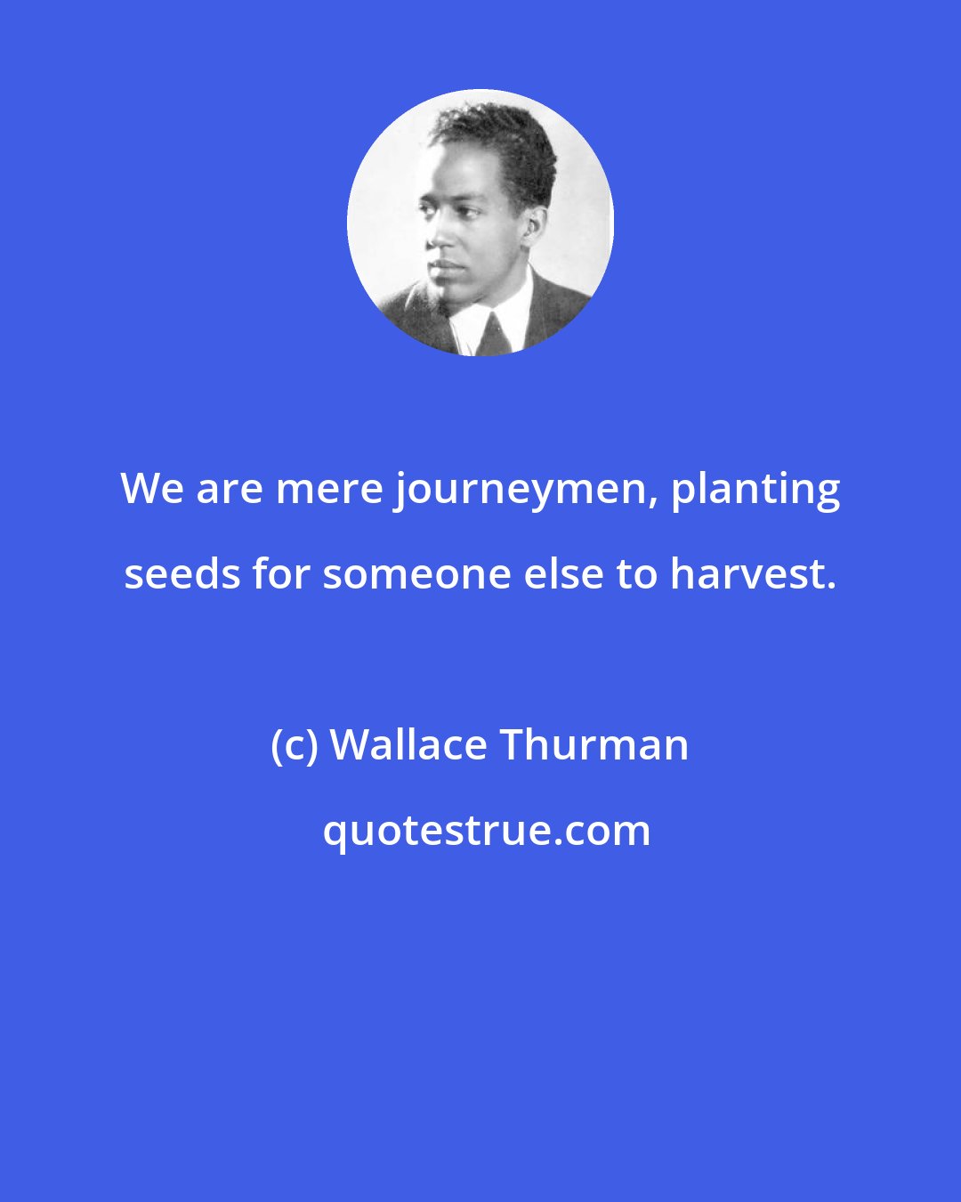 Wallace Thurman: We are mere journeymen, planting seeds for someone else to harvest.