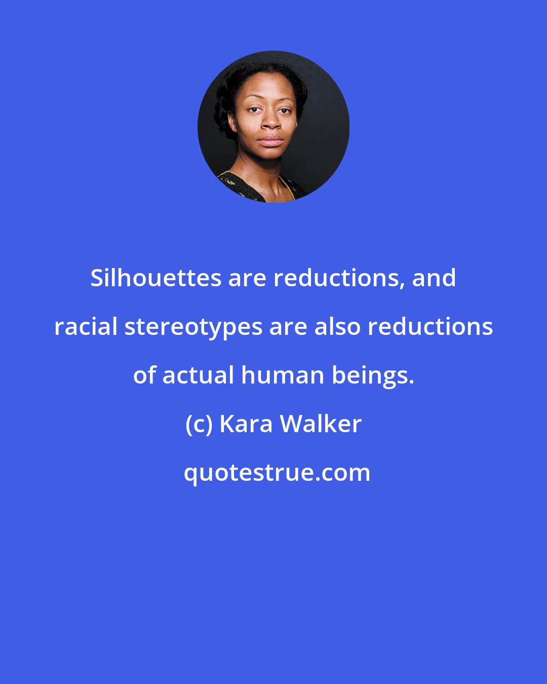 Kara Walker: Silhouettes are reductions, and racial stereotypes are also reductions of actual human beings.