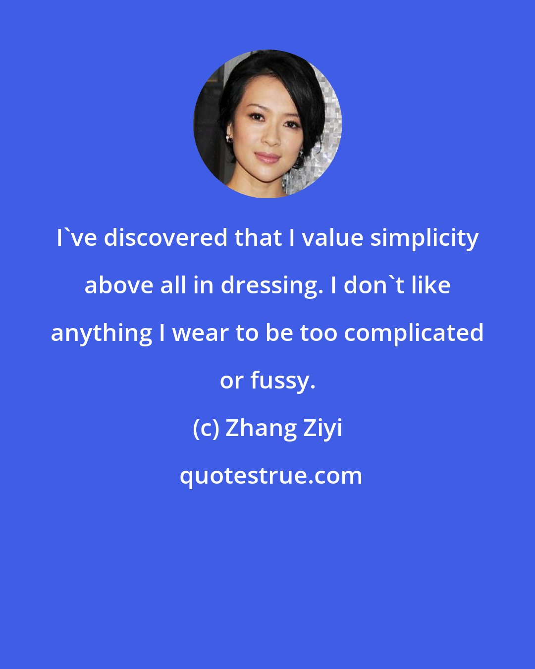 Zhang Ziyi: I've discovered that I value simplicity above all in dressing. I don't like anything I wear to be too complicated or fussy.