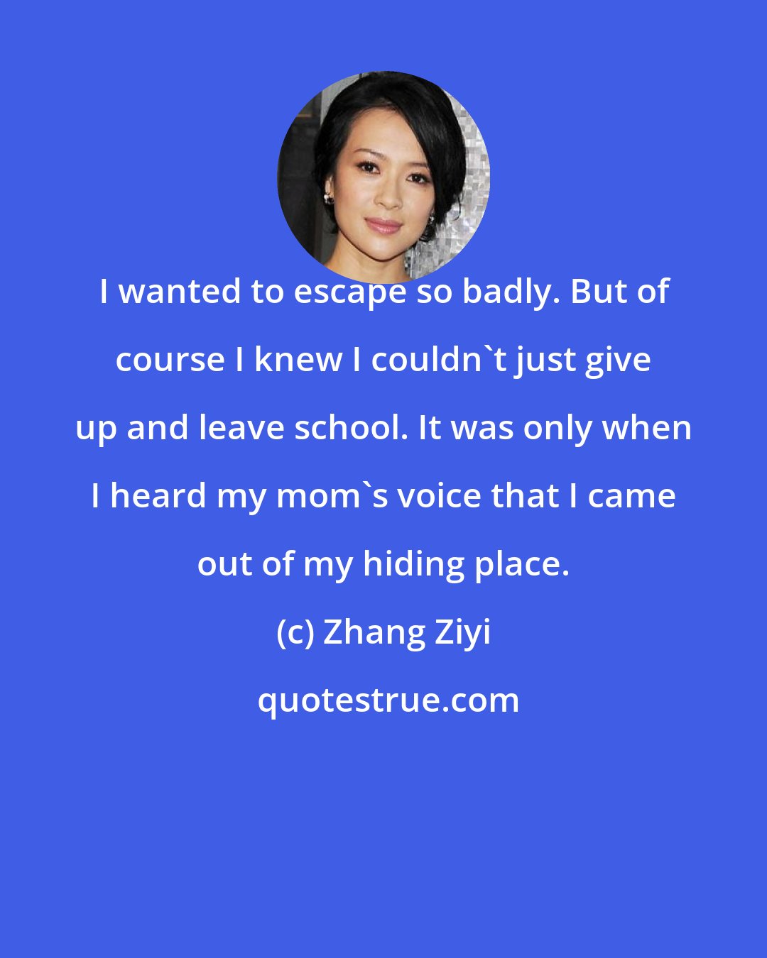 Zhang Ziyi: I wanted to escape so badly. But of course I knew I couldn't just give up and leave school. It was only when I heard my mom's voice that I came out of my hiding place.