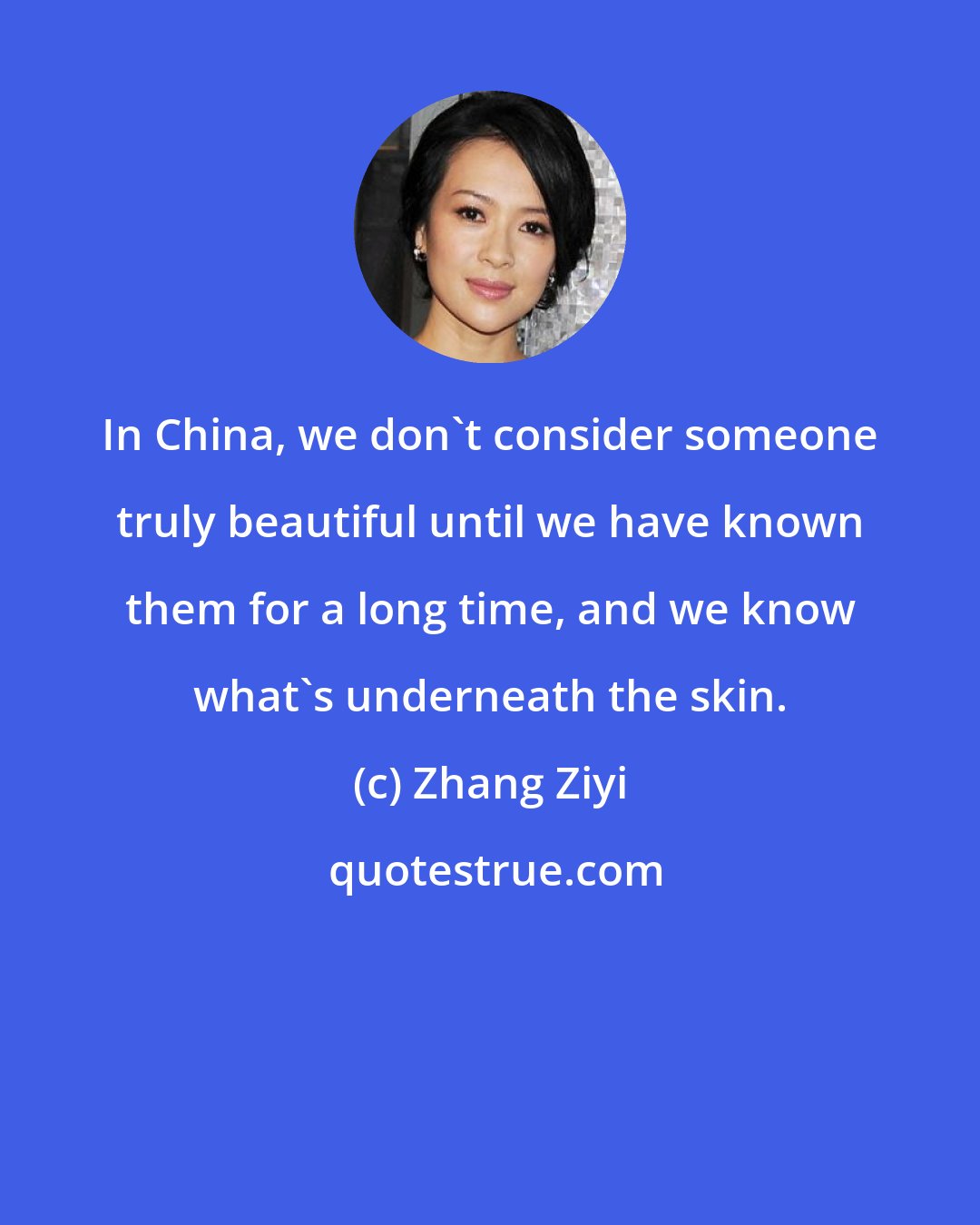Zhang Ziyi: In China, we don't consider someone truly beautiful until we have known them for a long time, and we know what's underneath the skin.