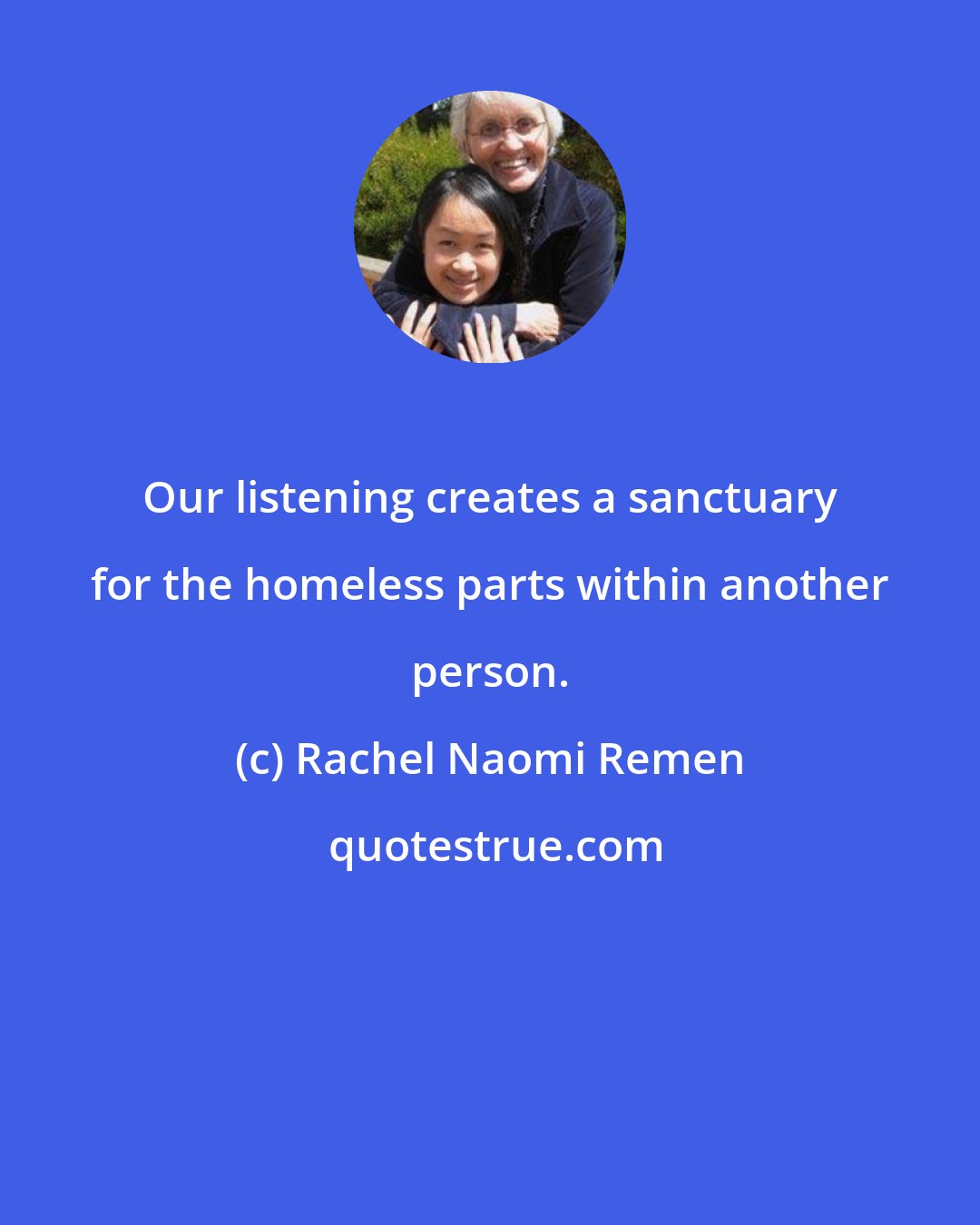 Rachel Naomi Remen: Our listening creates a sanctuary for the homeless parts within another person.