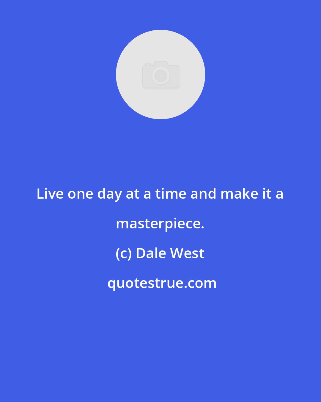 Dale West: Live one day at a time and make it a masterpiece.