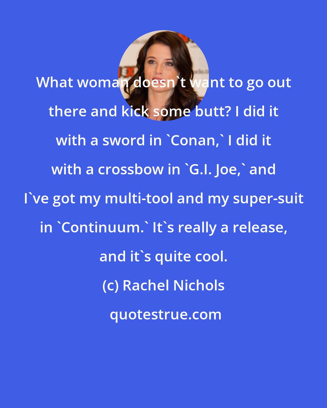 Rachel Nichols: What woman doesn't want to go out there and kick some butt? I did it with a sword in 'Conan,' I did it with a crossbow in 'G.I. Joe,' and I've got my multi-tool and my super-suit in 'Continuum.' It's really a release, and it's quite cool.