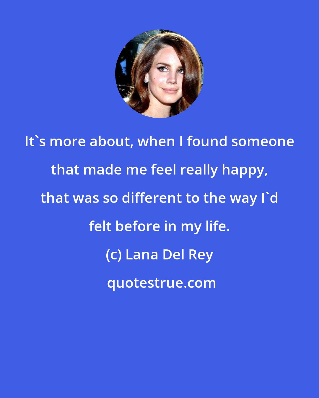 Lana Del Rey: It's more about, when I found someone that made me feel really happy, that was so different to the way I'd felt before in my life.