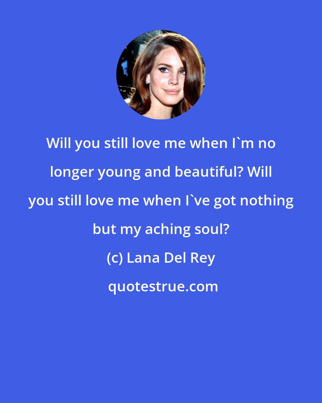 Lana Del Rey: Will you still love me when I'm no longer young and beautiful? Will you still love me when I've got nothing but my aching soul?