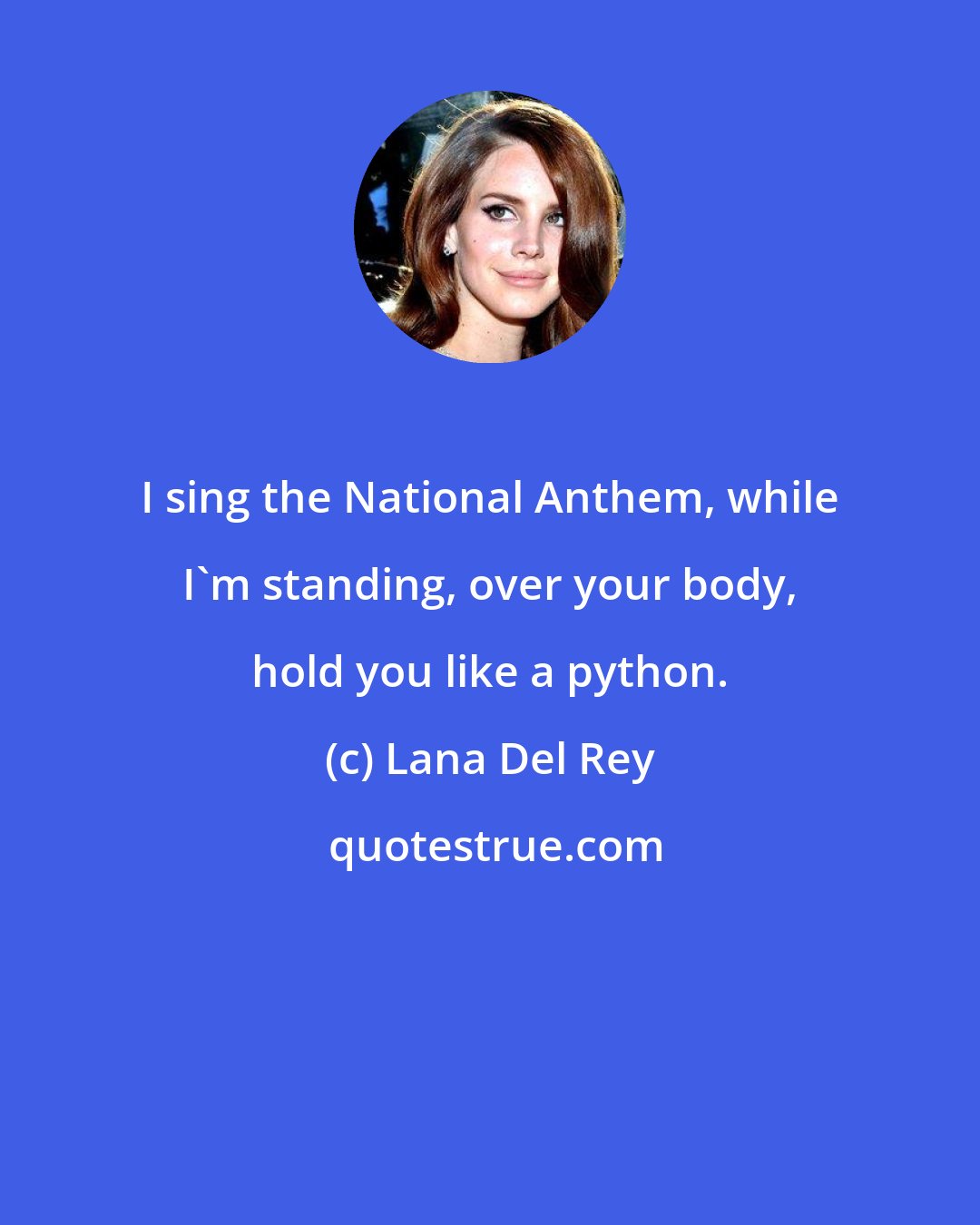 Lana Del Rey: I sing the National Anthem, while I'm standing, over your body, hold you like a python.
