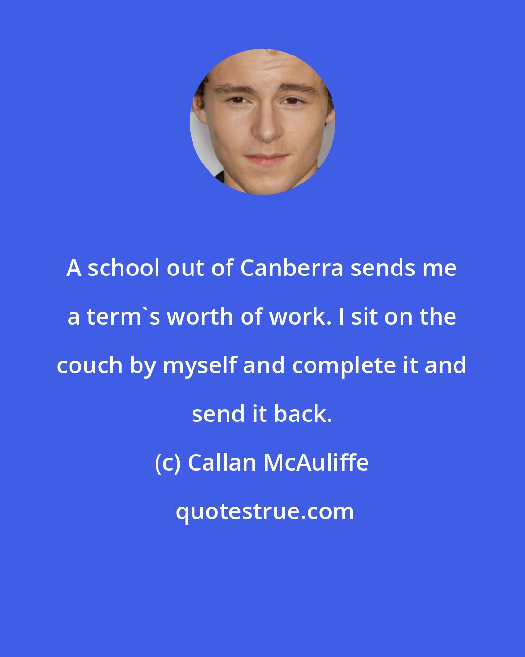 Callan McAuliffe: A school out of Canberra sends me a term's worth of work. I sit on the couch by myself and complete it and send it back.