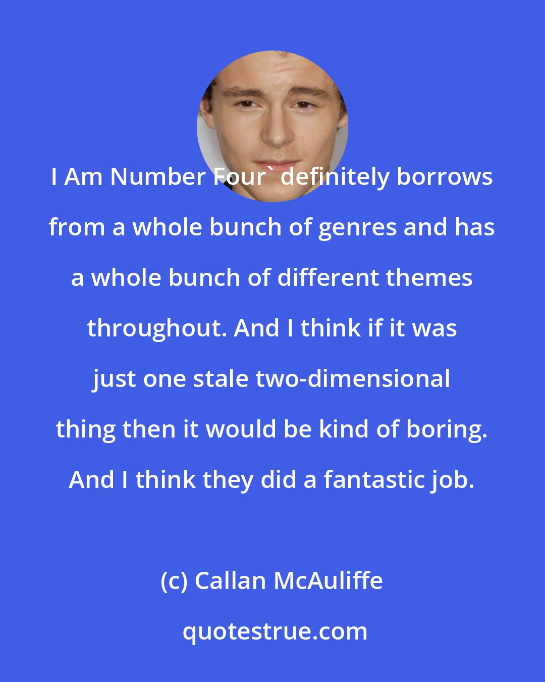 Callan McAuliffe: I Am Number Four' definitely borrows from a whole bunch of genres and has a whole bunch of different themes throughout. And I think if it was just one stale two-dimensional thing then it would be kind of boring. And I think they did a fantastic job.