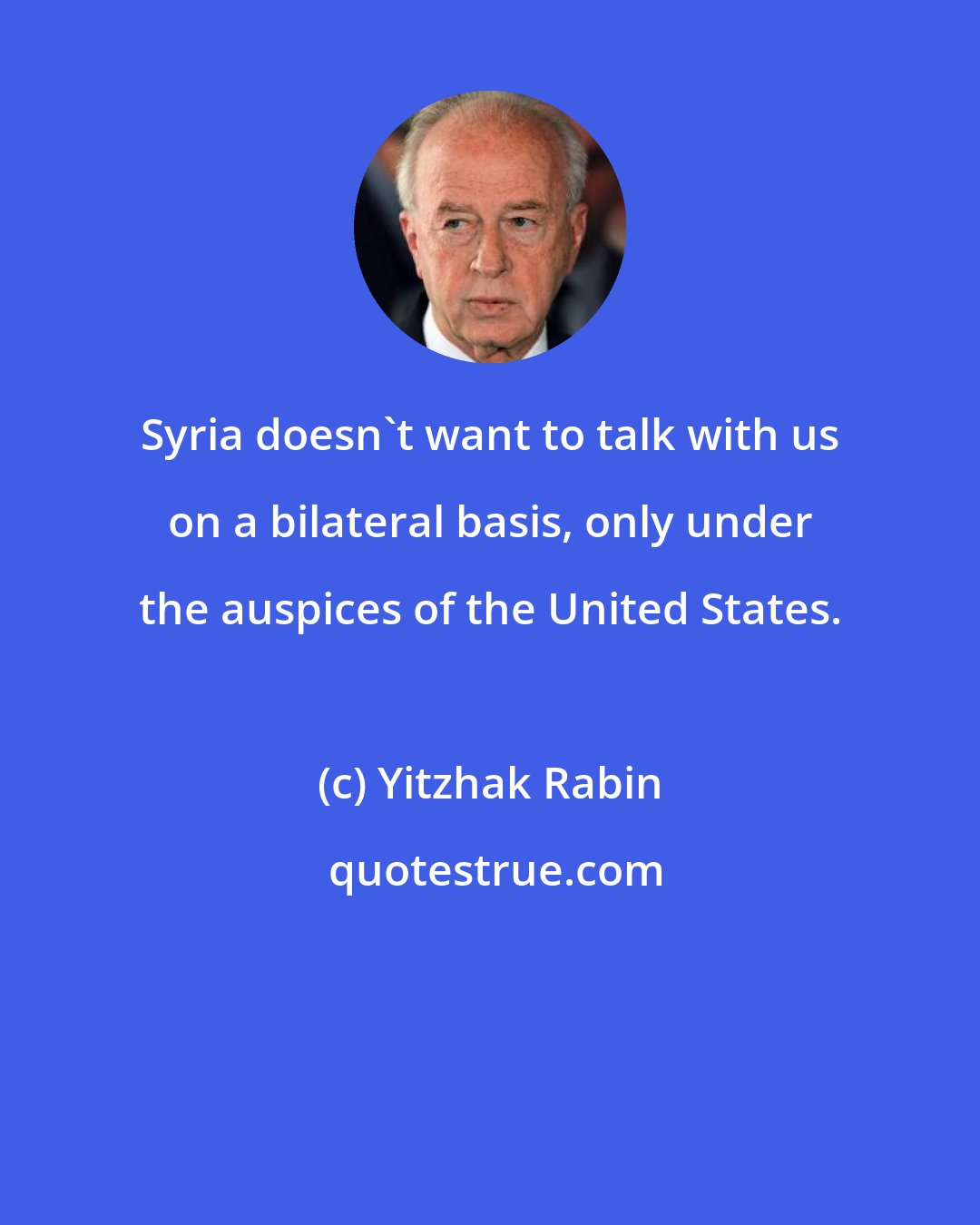 Yitzhak Rabin: Syria doesn't want to talk with us on a bilateral basis, only under the auspices of the United States.
