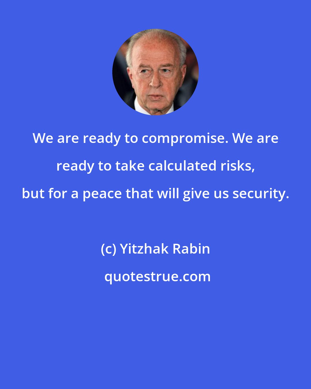 Yitzhak Rabin: We are ready to compromise. We are ready to take calculated risks, but for a peace that will give us security.
