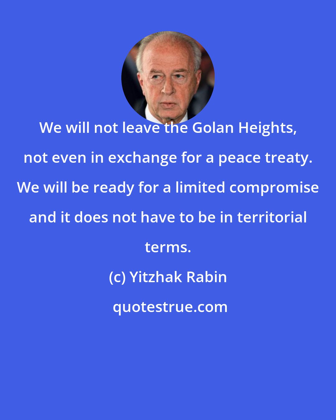 Yitzhak Rabin: We will not leave the Golan Heights, not even in exchange for a peace treaty. We will be ready for a limited compromise and it does not have to be in territorial terms.