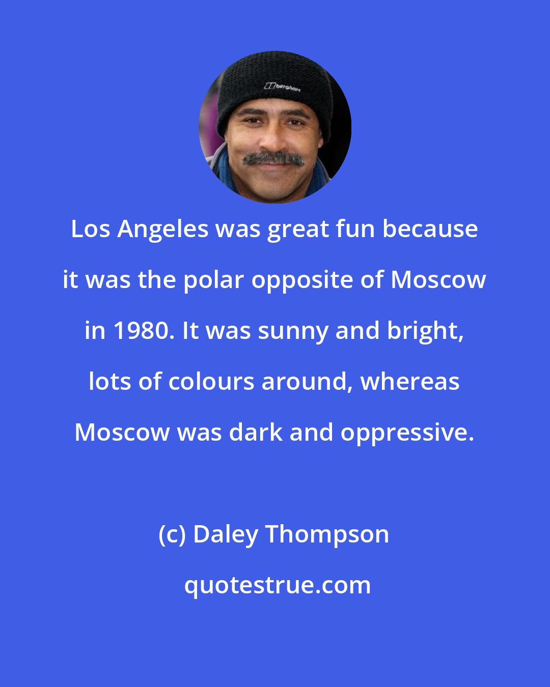 Daley Thompson: Los Angeles was great fun because it was the polar opposite of Moscow in 1980. It was sunny and bright, lots of colours around, whereas Moscow was dark and oppressive.