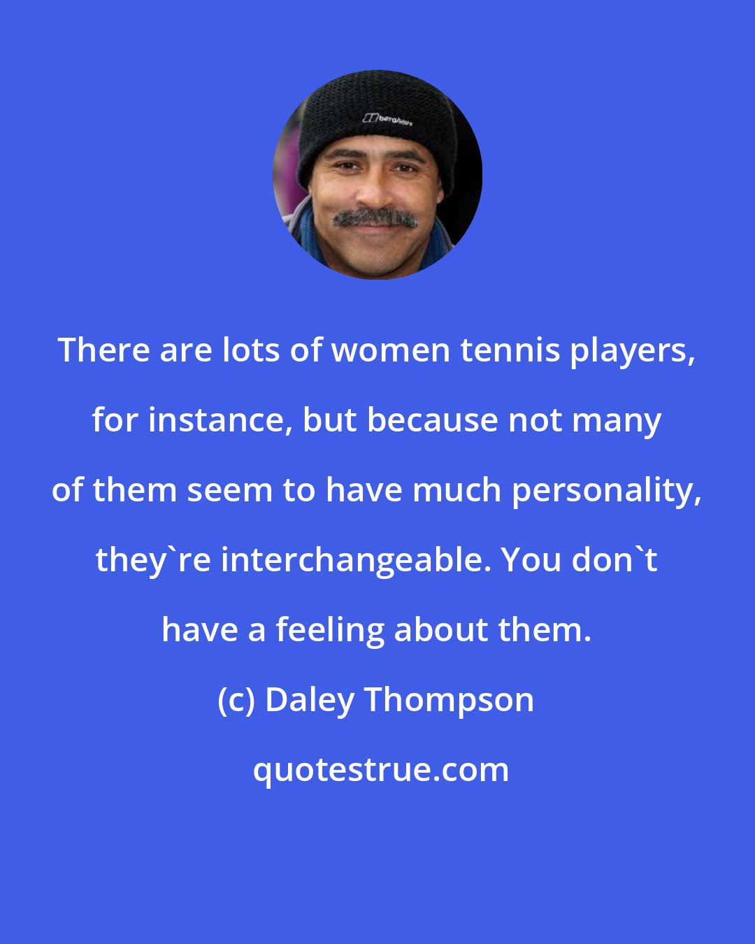 Daley Thompson: There are lots of women tennis players, for instance, but because not many of them seem to have much personality, they're interchangeable. You don't have a feeling about them.