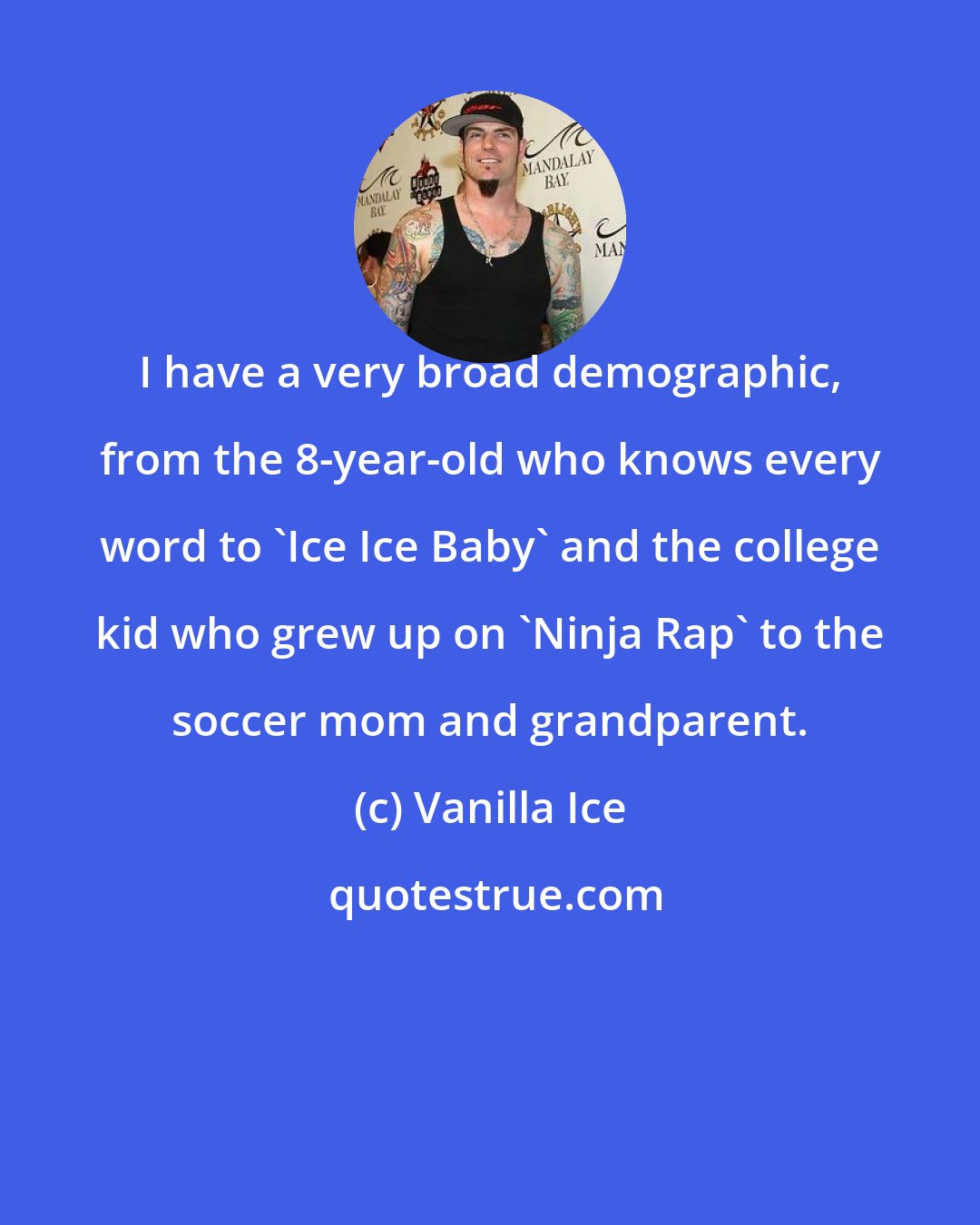 Vanilla Ice: I have a very broad demographic, from the 8-year-old who knows every word to 'Ice Ice Baby' and the college kid who grew up on 'Ninja Rap' to the soccer mom and grandparent.