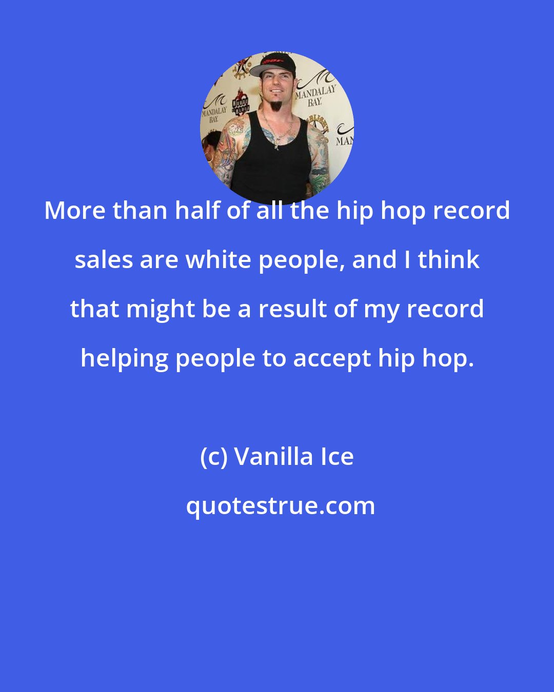 Vanilla Ice: More than half of all the hip hop record sales are white people, and I think that might be a result of my record helping people to accept hip hop.