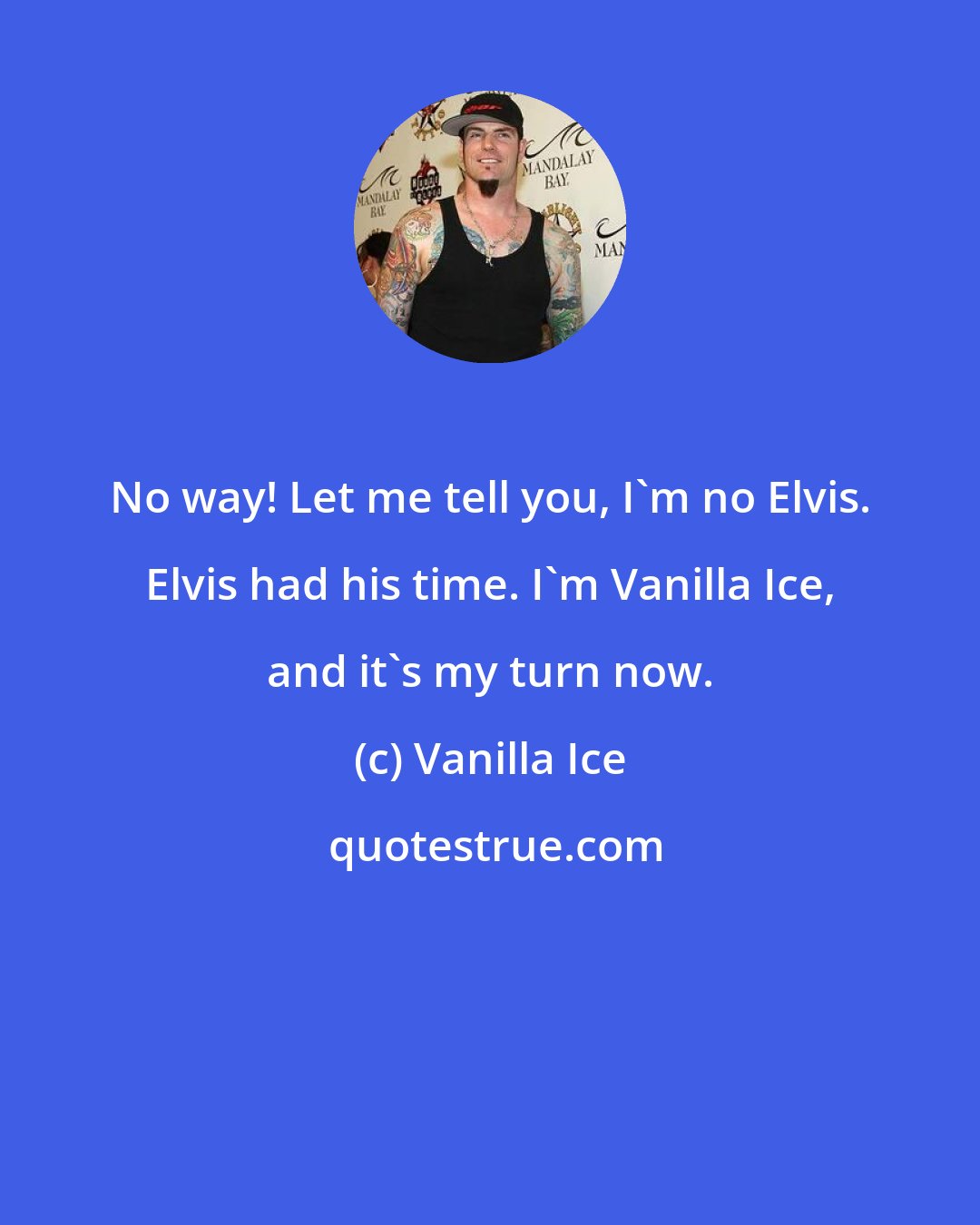 Vanilla Ice: No way! Let me tell you, I'm no Elvis. Elvis had his time. I'm Vanilla Ice, and it's my turn now.