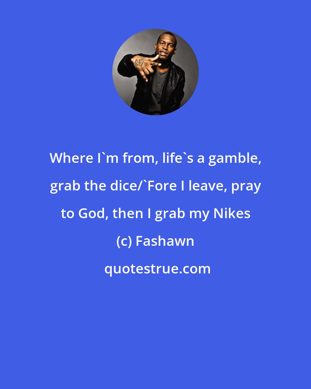 Fashawn: Where I'm from, life's a gamble, grab the dice/'Fore I leave, pray to God, then I grab my Nikes
