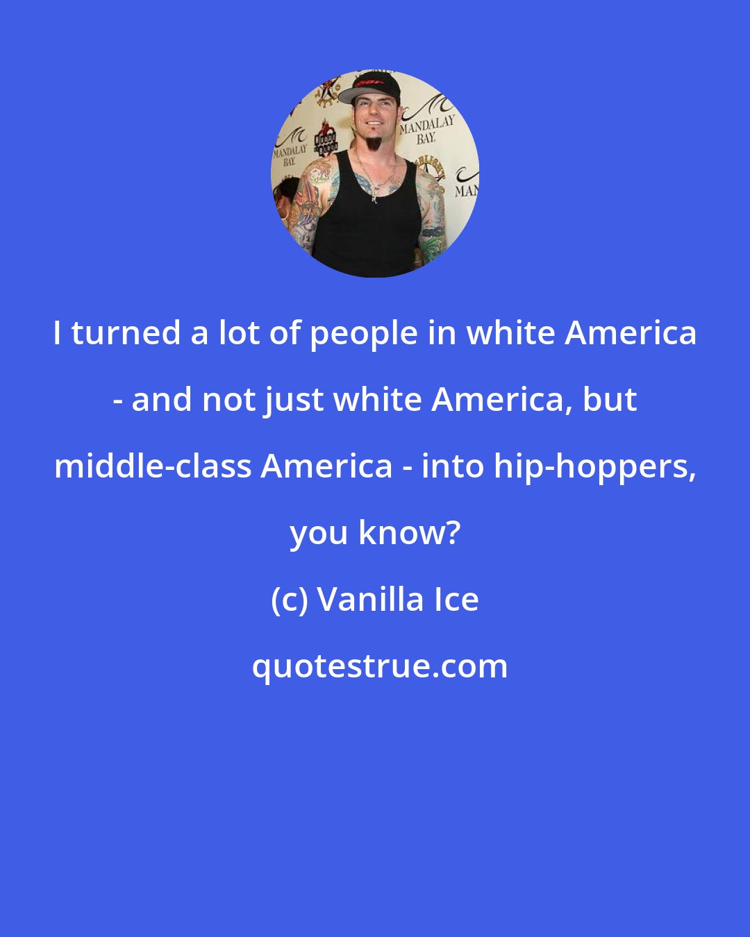 Vanilla Ice: I turned a lot of people in white America - and not just white America, but middle-class America - into hip-hoppers, you know?
