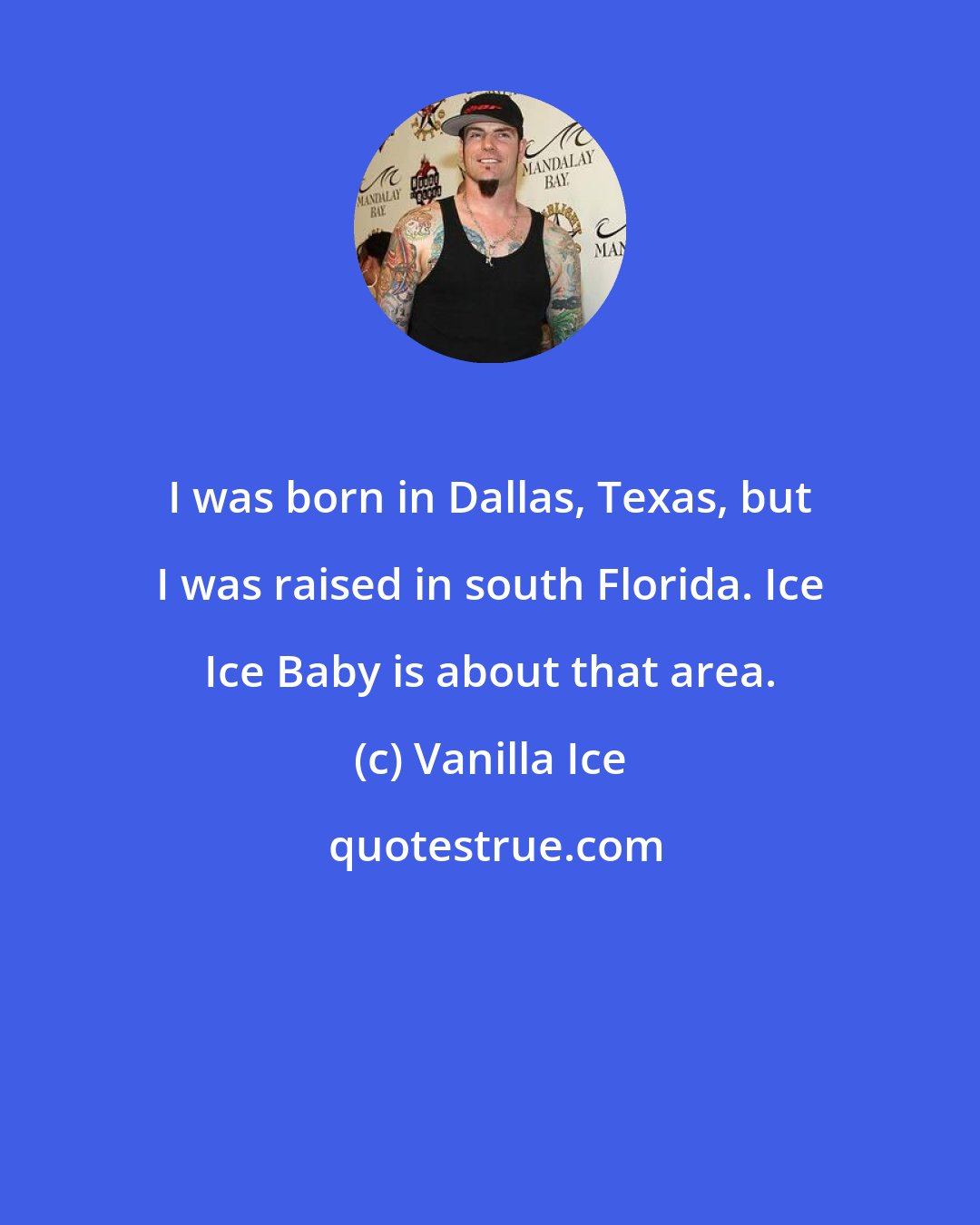 Vanilla Ice: I was born in Dallas, Texas, but I was raised in south Florida. Ice Ice Baby is about that area.