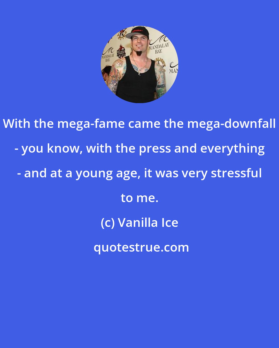 Vanilla Ice: With the mega-fame came the mega-downfall - you know, with the press and everything - and at a young age, it was very stressful to me.