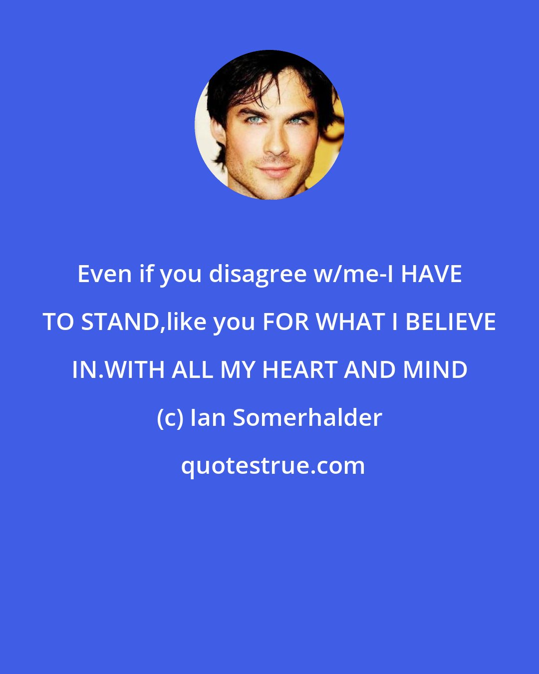 Ian Somerhalder: Even if you disagree w/me-I HAVE TO STAND,like you FOR WHAT I BELIEVE IN.WITH ALL MY HEART AND MIND