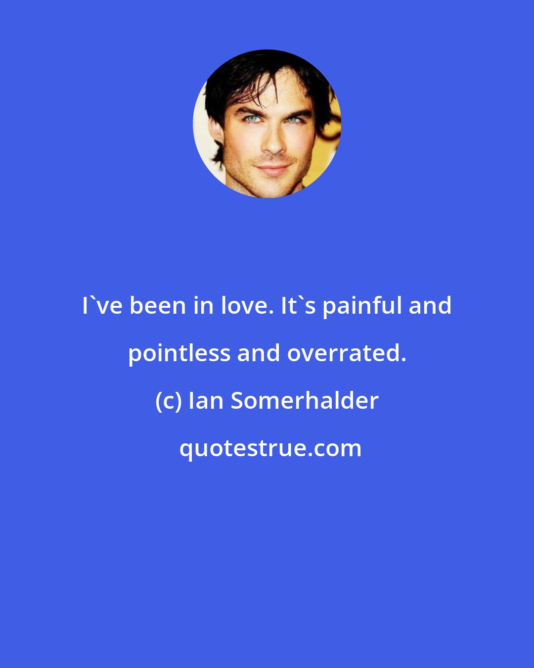 Ian Somerhalder: I've been in love. It's painful and pointless and overrated.