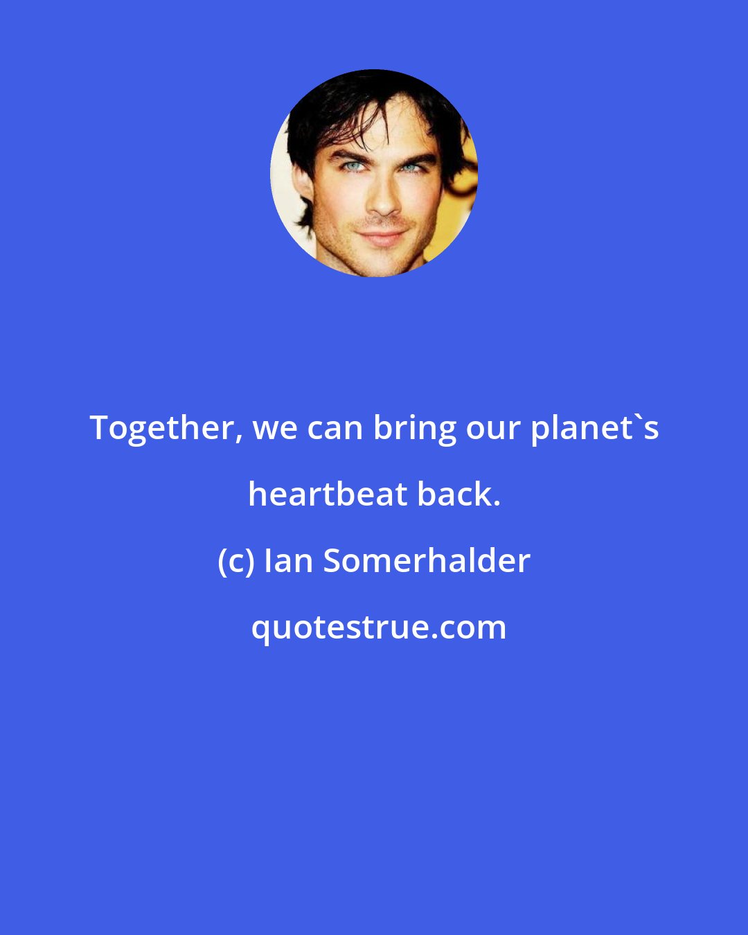 Ian Somerhalder: Together, we can bring our planet's heartbeat back.